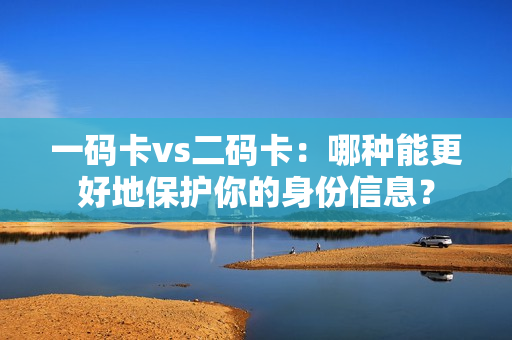 一码卡vs二码卡：哪种能更好地保护你的身份信息？