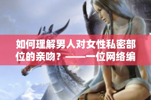 如何理解男人对女性私密部位的亲吻？——一位网络编辑的深度解读