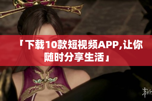 「下载10款短视频APP,让你随时分享生活」