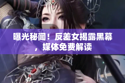 曝光秘闻！反差女揭露黑幕，媒体免费解读