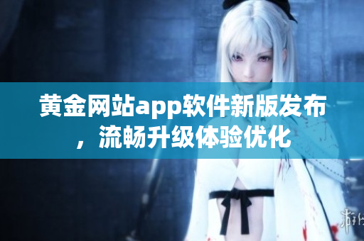 黄金网站app软件新版发布，流畅升级体验优化