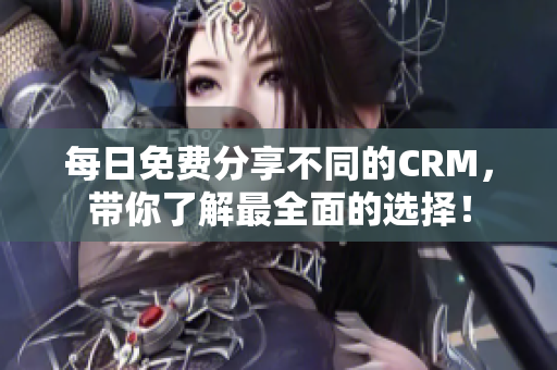 每日免费分享不同的CRM，带你了解最全面的选择！