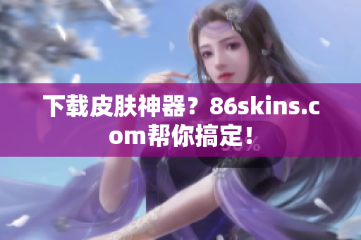 下载皮肤神器？86skins.com帮你搞定！