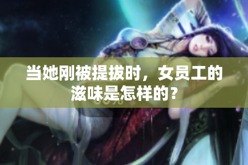 当她刚被提拔时，女员工的滋味是怎样的？