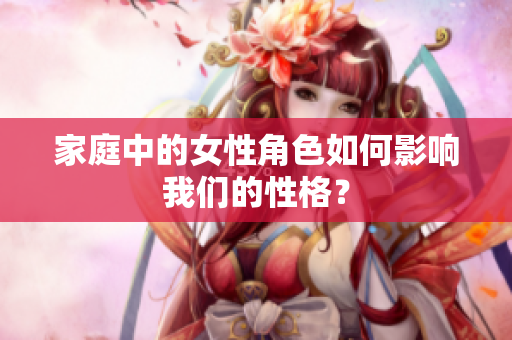 家庭中的女性角色如何影响我们的性格？
