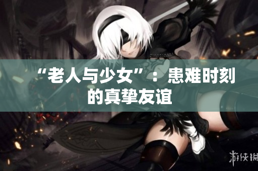 “老人与少女”：患难时刻的真挚友谊