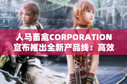 人马畜禽CORPORATION宣布推出全新产品线：高效饲料配方