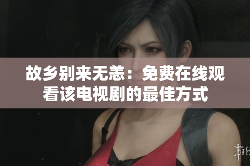 故乡别来无恙：免费在线观看该电视剧的最佳方式