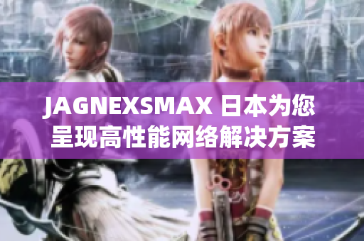 JAGNEXSMAX 日本为您呈现高性能网络解决方案