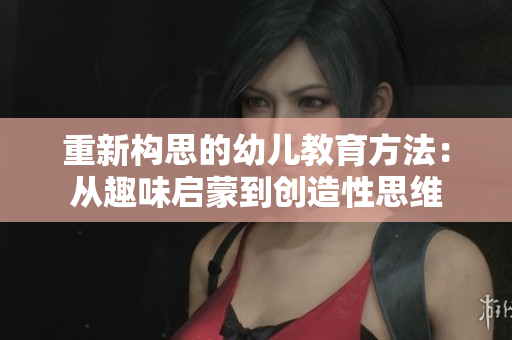 重新构思的幼儿教育方法：从趣味启蒙到创造性思维