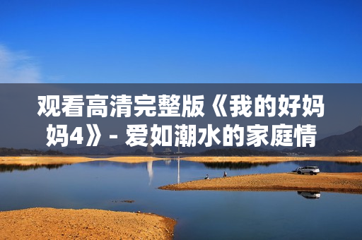 观看高清完整版《我的好妈妈4》- 爱如潮水的家庭情感剧