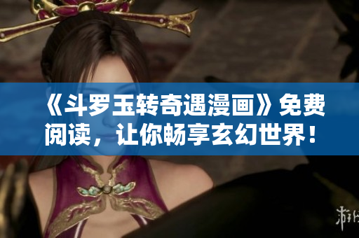 《斗罗玉转奇遇漫画》免费阅读，让你畅享玄幻世界！