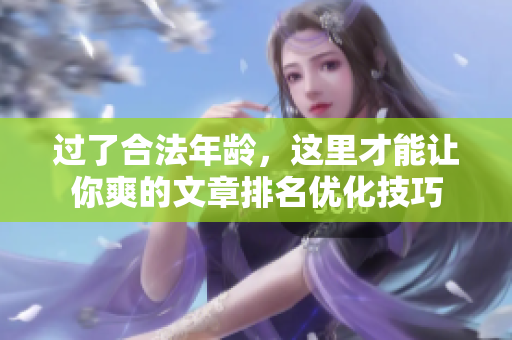 过了合法年龄，这里才能让你爽的文章排名优化技巧