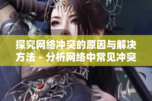 探究网络冲突的原因与解决方法 - 分析网络中常见冲突并提供解决方案