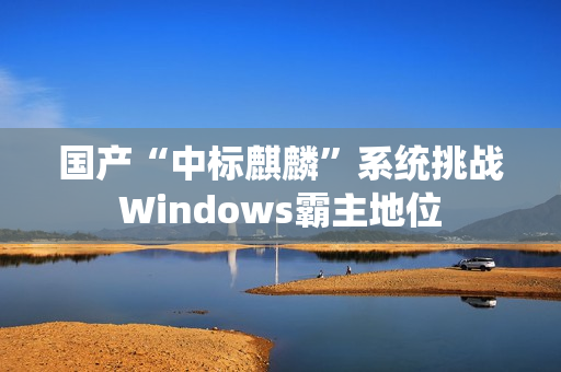 国产“中标麒麟”系统挑战Windows霸主地位