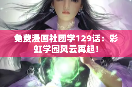 免费漫画社团学129话：彩虹学园风云再起！