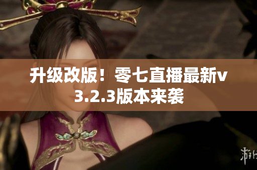 升级改版！零七直播最新v3.2.3版本来袭