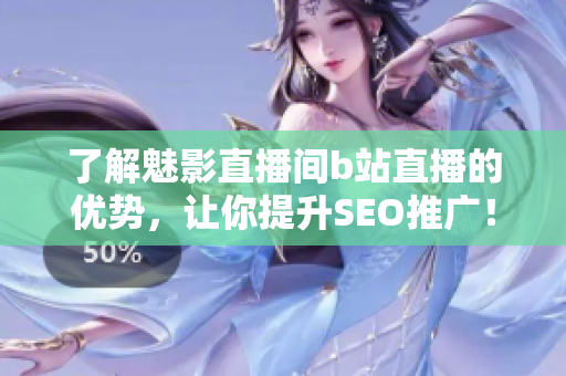 了解魅影直播间b站直播的优势，让你提升SEO推广！