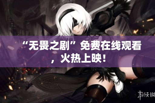 “无畏之剧”免费在线观看，火热上映！