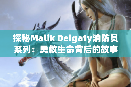 探秘Malik Delgaty消防员系列：勇救生命背后的故事