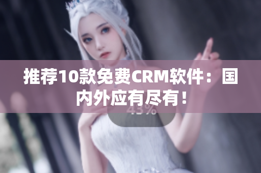 推荐10款免费CRM软件：国内外应有尽有！