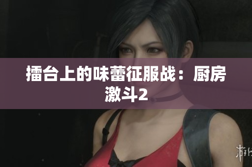 擂台上的味蕾征服战：厨房激斗2