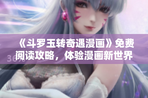 《斗罗玉转奇遇漫画》免费阅读攻略，体验漫画新世界！