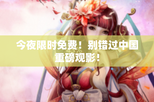 今夜限时免费！别错过中国重磅观影！