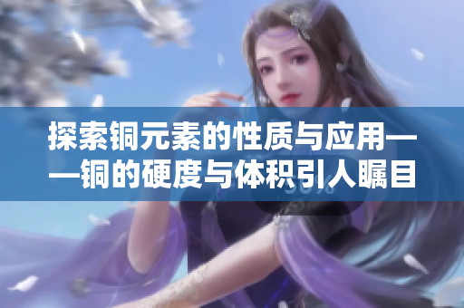 探索铜元素的性质与应用——铜的硬度与体积引人瞩目