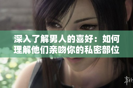 深入了解男人的喜好：如何理解他们亲吻你的私密部位