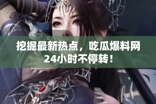 挖掘最新热点，吃瓜爆料网24小时不停转！