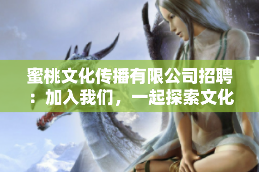 蜜桃文化传播有限公司招聘：加入我们，一起探索文化领域