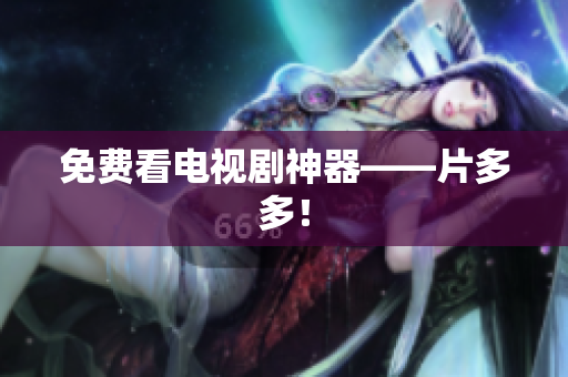 免费看电视剧神器——片多多！