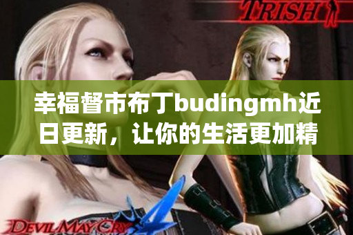 幸福督市布丁budingmh近日更新，让你的生活更加精彩