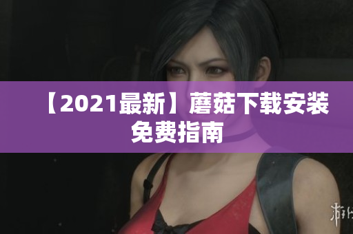 【2021最新】蘑菇下载安装免费指南