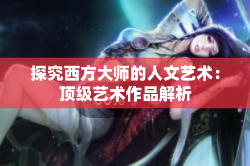 探究西方大师的人文艺术：顶级艺术作品解析