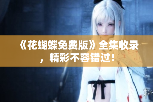 《花蝴蝶免费版》全集收录，精彩不容错过！