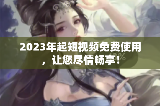 2023年起短视频免费使用，让您尽情畅享！