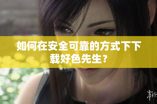 如何在安全可靠的方式下下载好色先生？