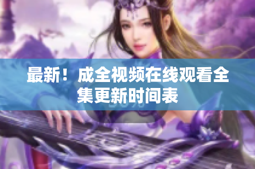 最新！成全视频在线观看全集更新时间表