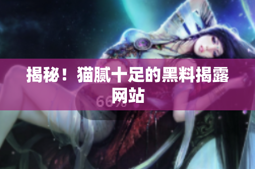 揭秘！猫腻十足的黑料揭露网站