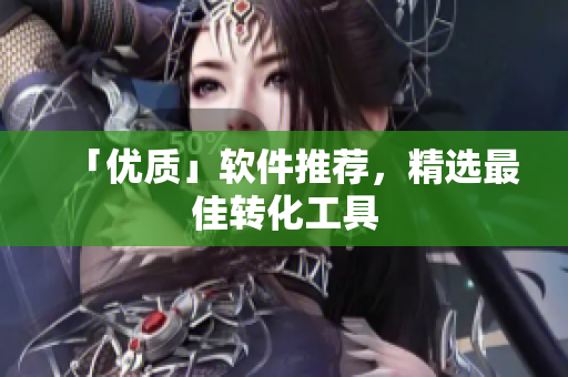 「优质」软件推荐，精选最佳转化工具