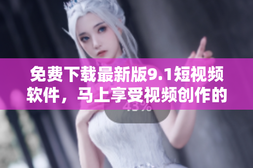 免费下载最新版9.1短视频软件，马上享受视频创作的乐趣！