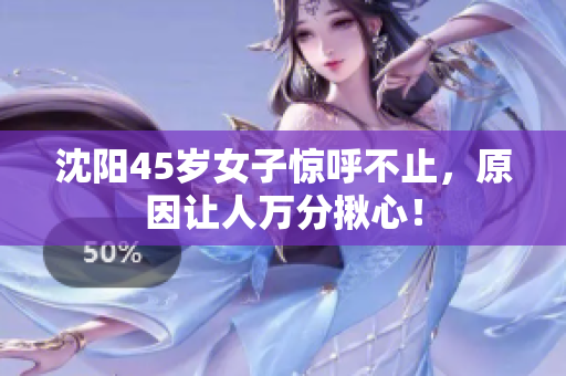 沈阳45岁女子惊呼不止，原因让人万分揪心！