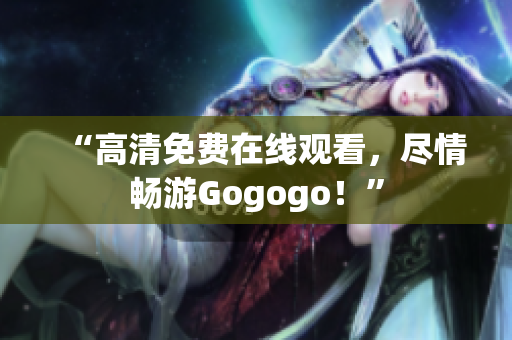 “高清免费在线观看，尽情畅游Gogogo！”