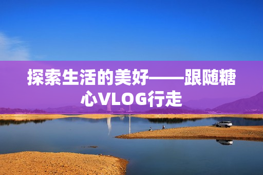 探索生活的美好——跟随糖心VLOG行走