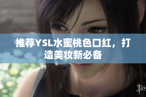 推荐YSL水蜜桃色口红，打造美妆新必备