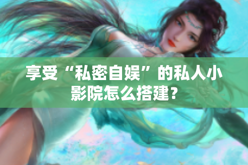 享受“私密自娱”的私人小影院怎么搭建？