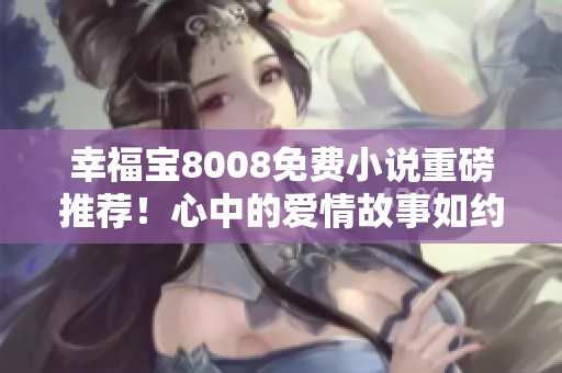 幸福宝8008免费小说重磅推荐！心中的爱情故事如约而至