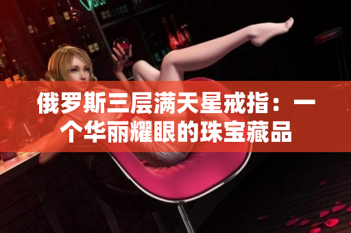 俄罗斯三层满天星戒指：一个华丽耀眼的珠宝藏品